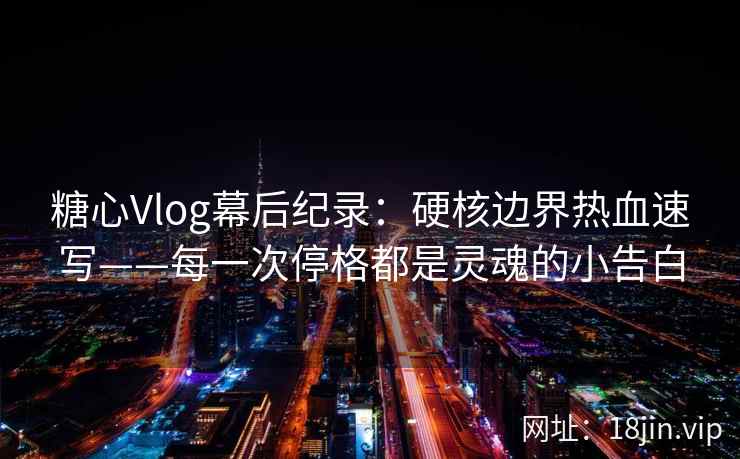 糖心Vlog幕后纪录：硬核边界热血速写——每一次停格都是灵魂的小告白