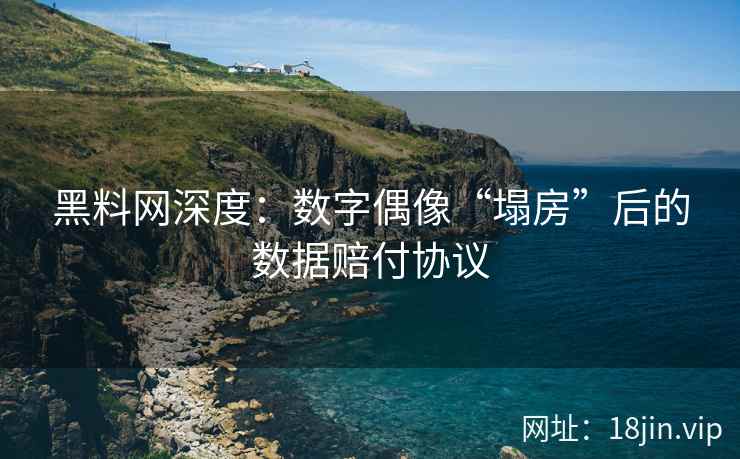 黑料网深度：数字偶像“塌房”后的数据赔付协议  第2张
