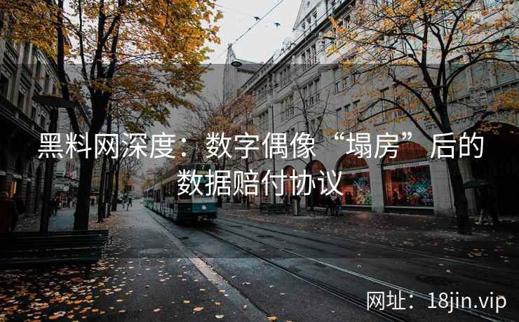 黑料网深度：数字偶像“塌房”后的数据赔付协议
