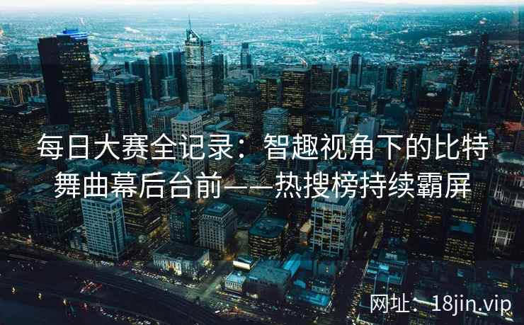 每日大赛全记录：智趣视角下的比特舞曲幕后台前——热搜榜持续霸屏