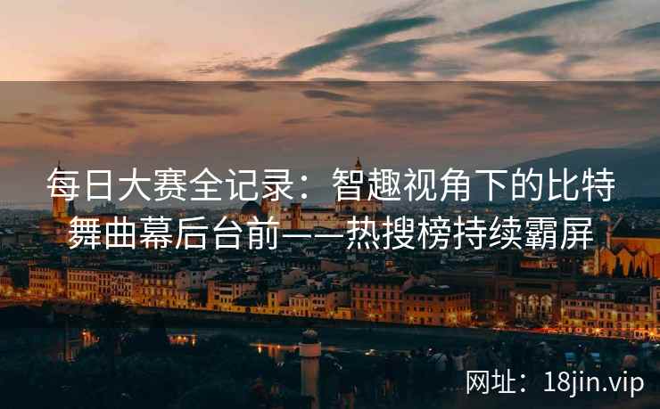 每日大赛全记录：智趣视角下的比特舞曲幕后台前——热搜榜持续霸屏  第2张