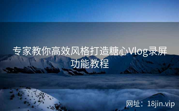 专家教你高效风格打造糖心Vlog录屏功能教程