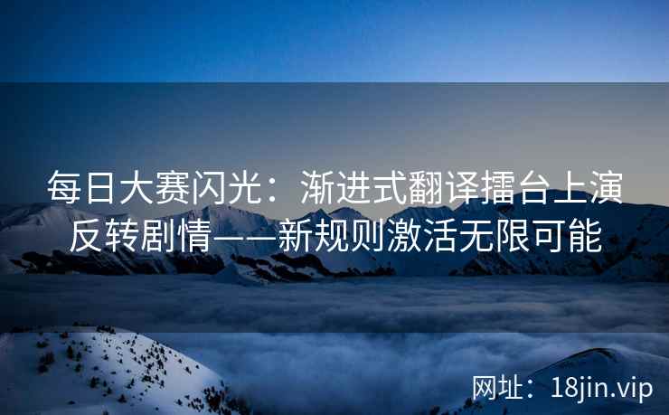 每日大赛闪光：渐进式翻译擂台上演反转剧情——新规则激活无限可能