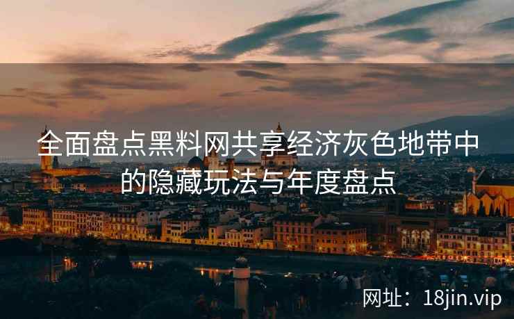 全面盘点黑料网共享经济灰色地带中的隐藏玩法与年度盘点  第2张