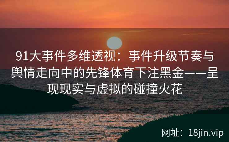 91大事件多维透视：事件升级节奏与舆情走向中的先锋体育下注黑金——呈现现实与虚拟的碰撞火花  第2张