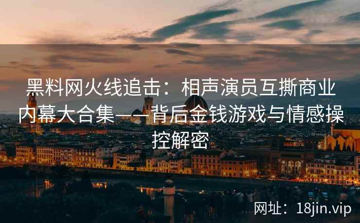 黑料网火线追击：相声演员互撕商业内幕大合集——背后金钱游戏与情感操控解密