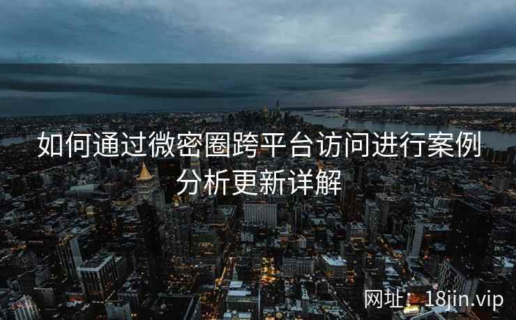 如何通过微密圈跨平台访问进行案例分析更新详解  第1张
