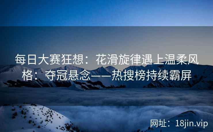 每日大赛狂想：花滑旋律遇上温柔风格：夺冠悬念——热搜榜持续霸屏  第2张