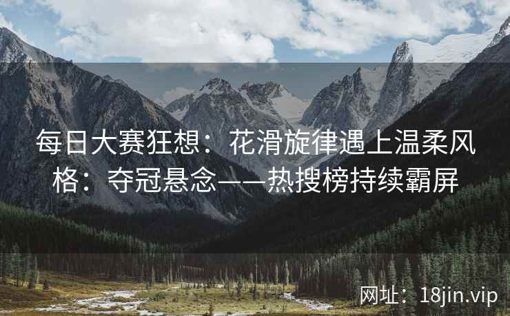 每日大赛狂想：花滑旋律遇上温柔风格：夺冠悬念——热搜榜持续霸屏