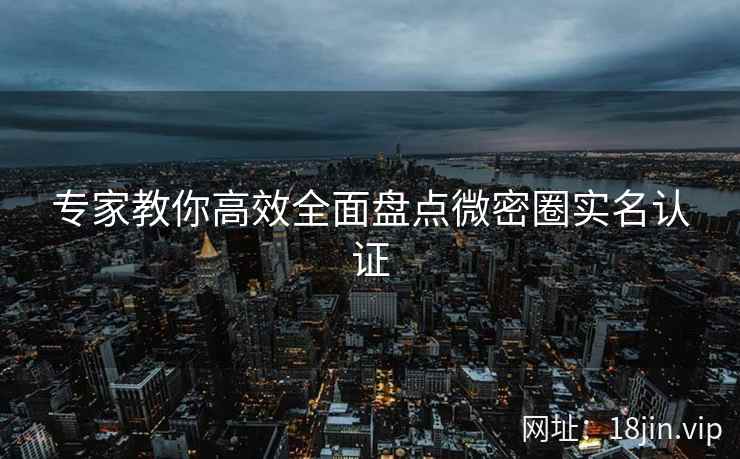 专家教你高效全面盘点微密圈实名认证  第2张