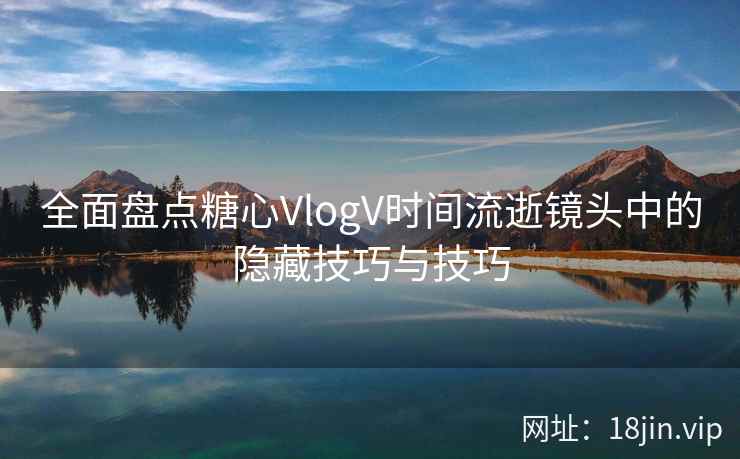 全面盘点糖心VlogV时间流逝镜头中的隐藏技巧与技巧