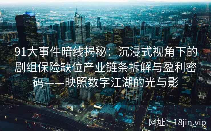 91大事件暗线揭秘：沉浸式视角下的剧组保险缺位产业链条拆解与盈利密码——映照数字江湖的光与影