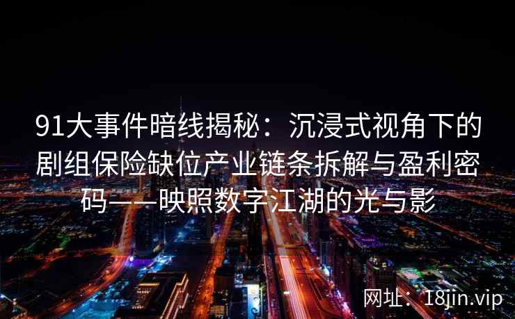 91大事件暗线揭秘：沉浸式视角下的剧组保险缺位产业链条拆解与盈利密码——映照数字江湖的光与影  第2张