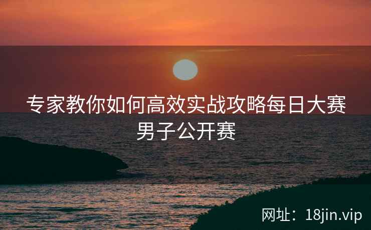 专家教你如何高效实战攻略每日大赛男子公开赛  第2张
