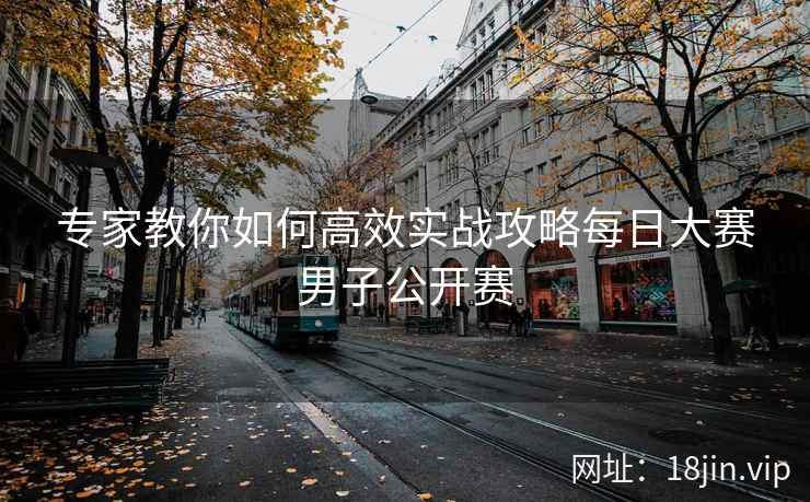 专家教你如何高效实战攻略每日大赛男子公开赛  第1张