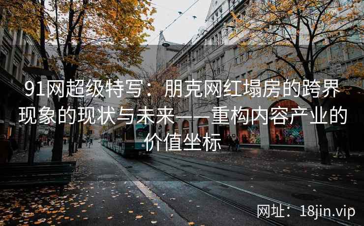 91网超级特写：朋克网红塌房的跨界现象的现状与未来——重构内容产业的价值坐标
