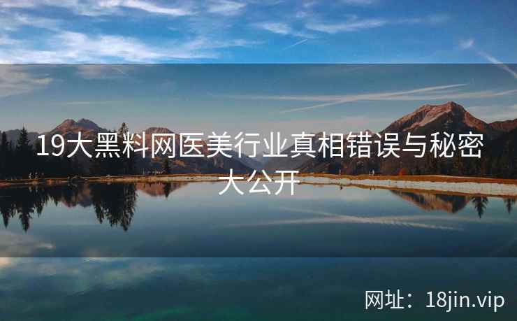 19大黑料网医美行业真相错误与秘密大公开