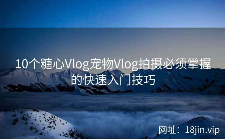 10个糖心Vlog宠物Vlog拍摄必须掌握的快速入门技巧