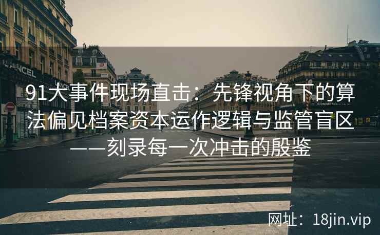 91大事件现场直击：先锋视角下的算法偏见档案资本运作逻辑与监管盲区——刻录每一次冲击的殷鉴