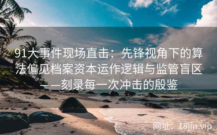 91大事件现场直击：先锋视角下的算法偏见档案资本运作逻辑与监管盲区——刻录每一次冲击的殷鉴