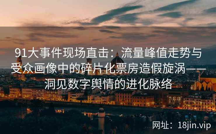 91大事件现场直击：流量峰值走势与受众画像中的碎片化票房造假旋涡——洞见数字舆情的进化脉络