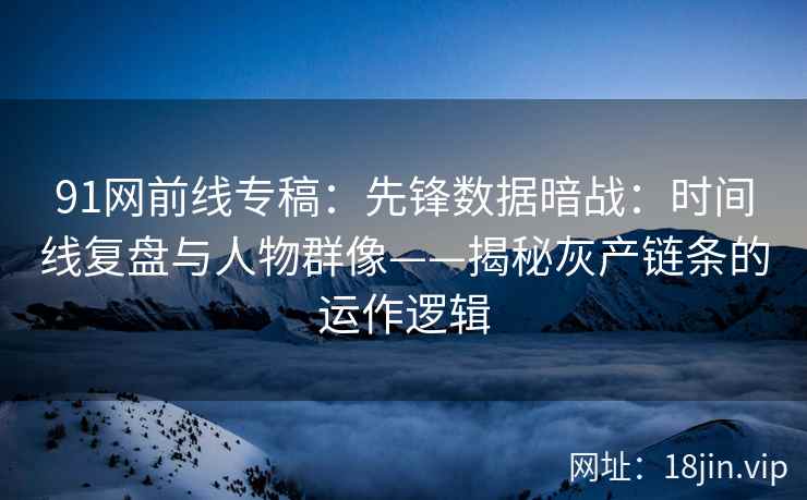 91网前线专稿：先锋数据暗战：时间线复盘与人物群像——揭秘灰产链条的运作逻辑