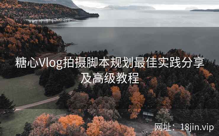糖心Vlog拍摄脚本规划最佳实践分享及高级教程