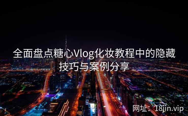 全面盘点糖心Vlog化妆教程中的隐藏技巧与案例分享  第2张