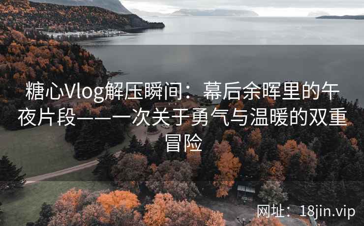 糖心Vlog解压瞬间：幕后余晖里的午夜片段——一次关于勇气与温暖的双重冒险  第2张