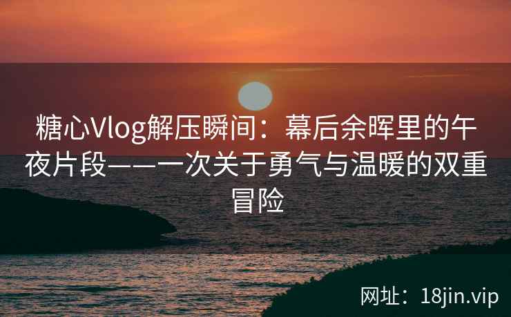 糖心Vlog解压瞬间：幕后余晖里的午夜片段——一次关于勇气与温暖的双重冒险