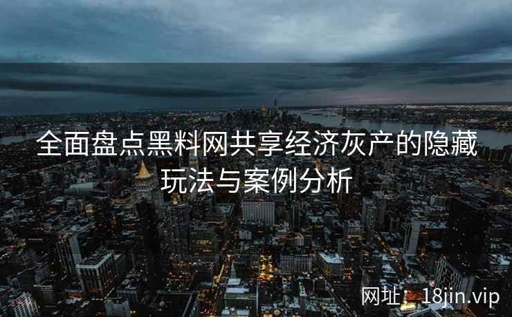 全面盘点黑料网共享经济灰产的隐藏玩法与案例分析  第1张