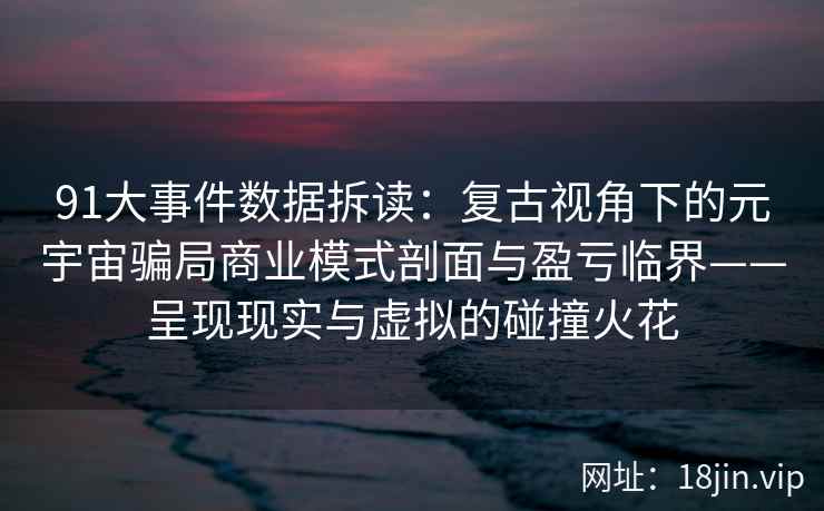 91大事件数据拆读：复古视角下的元宇宙骗局商业模式剖面与盈亏临界——呈现现实与虚拟的碰撞火花  第1张