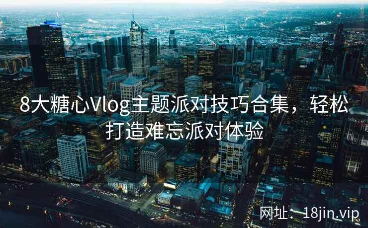 8大糖心Vlog主题派对技巧合集，轻松打造难忘派对体验  第2张