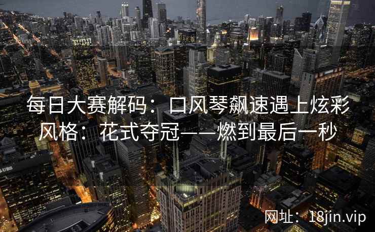 每日大赛解码：口风琴飙速遇上炫彩风格：花式夺冠——燃到最后一秒  第2张