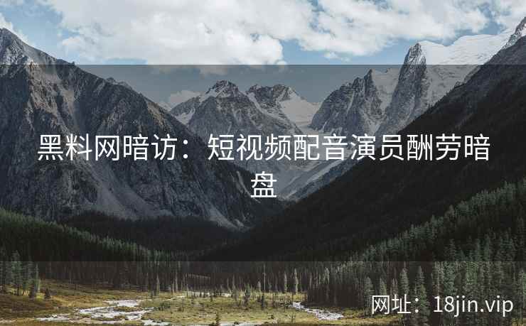 黑料网暗访：短视频配音演员酬劳暗盘  第1张