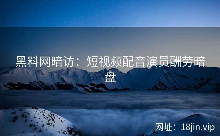 黑料网暗访：短视频配音演员酬劳暗盘  第2张