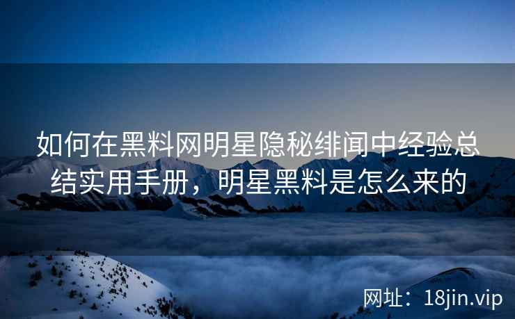 如何在黑料网明星隐秘绯闻中经验总结实用手册，明星黑料是怎么来的  第2张