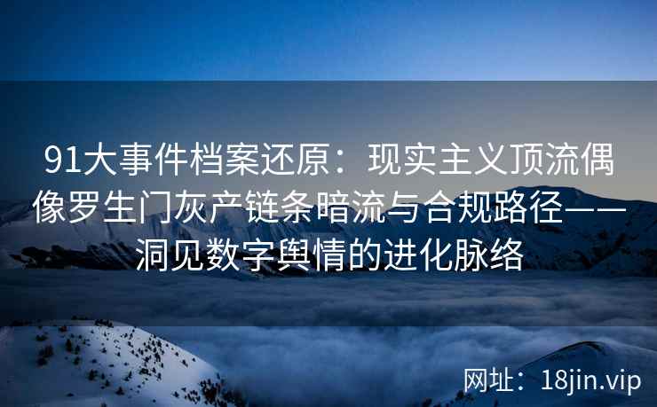 91大事件档案还原：现实主义顶流偶像罗生门灰产链条暗流与合规路径——洞见数字舆情的进化脉络