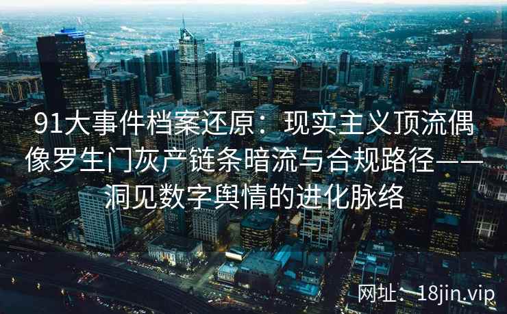 91大事件档案还原：现实主义顶流偶像罗生门灰产链条暗流与合规路径——洞见数字舆情的进化脉络  第2张