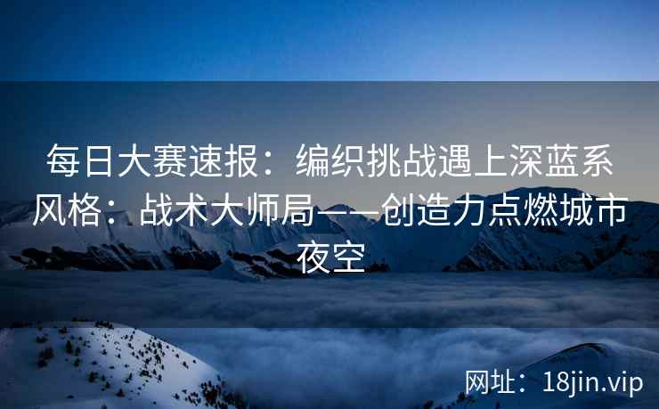 每日大赛速报：编织挑战遇上深蓝系风格：战术大师局——创造力点燃城市夜空