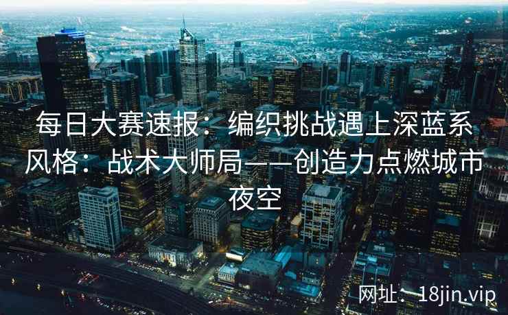 每日大赛速报：编织挑战遇上深蓝系风格：战术大师局——创造力点燃城市夜空  第2张