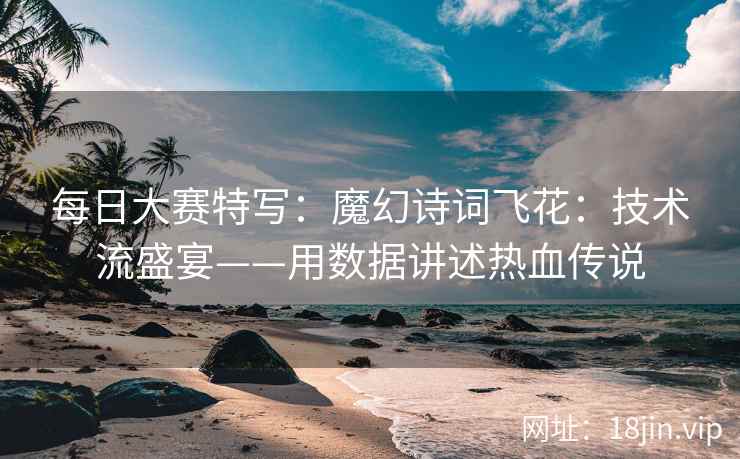 每日大赛特写：魔幻诗词飞花：技术流盛宴——用数据讲述热血传说  第2张