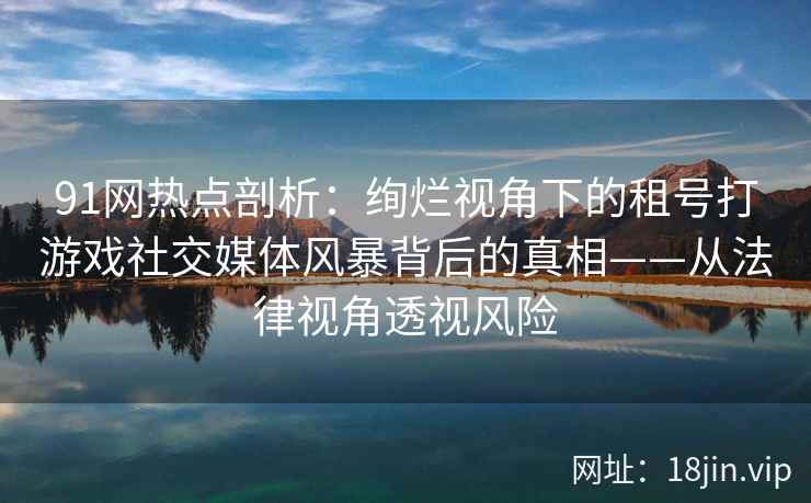 91网热点剖析：绚烂视角下的租号打游戏社交媒体风暴背后的真相——从法律视角透视风险  第1张