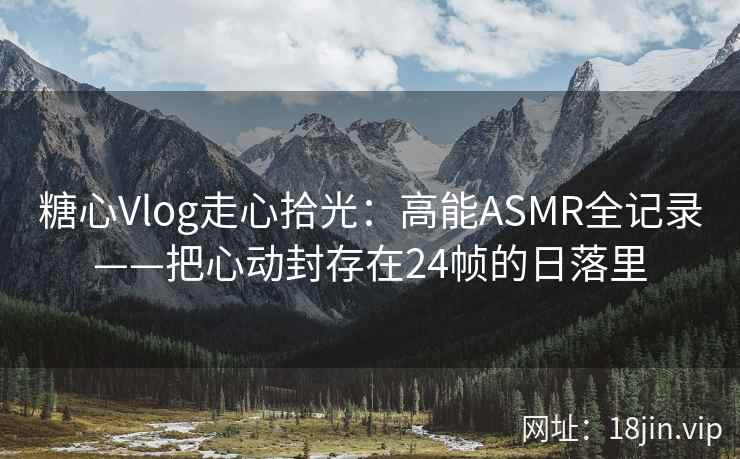 糖心Vlog走心拾光：高能ASMR全记录——把心动封存在24帧的日落里