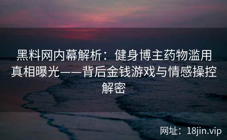 黑料网内幕解析：健身博主药物滥用真相曝光——背后金钱游戏与情感操控解密