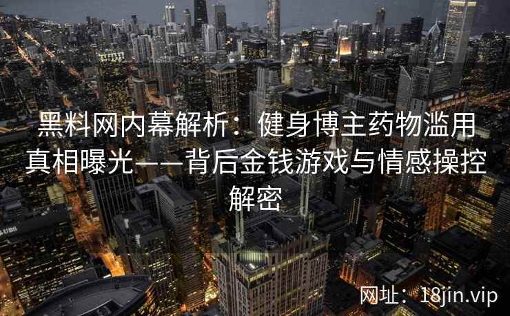黑料网内幕解析：健身博主药物滥用真相曝光——背后金钱游戏与情感操控解密  第2张