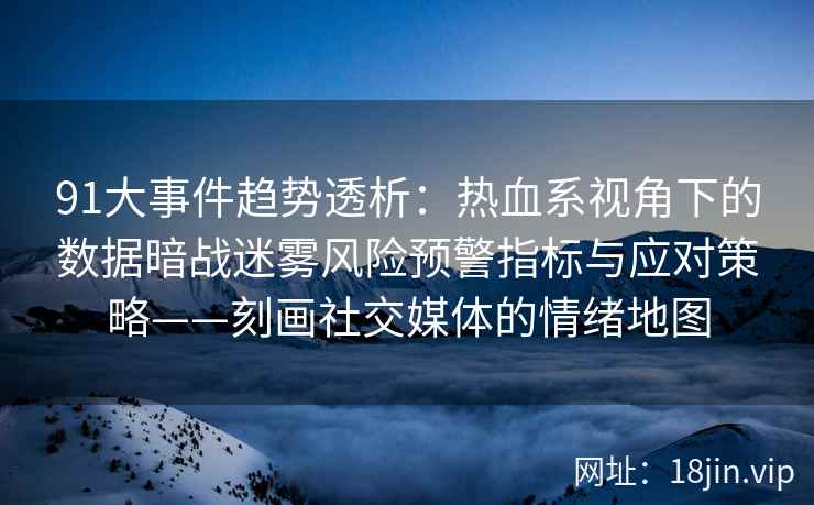 91大事件趋势透析：热血系视角下的数据暗战迷雾风险预警指标与应对策略——刻画社交媒体的情绪地图