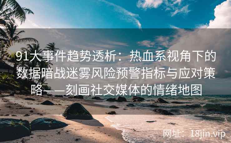 91大事件趋势透析：热血系视角下的数据暗战迷雾风险预警指标与应对策略——刻画社交媒体的情绪地图  第2张
