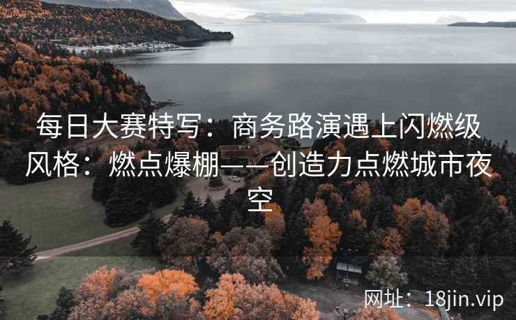 每日大赛特写：商务路演遇上闪燃级风格：燃点爆棚——创造力点燃城市夜空