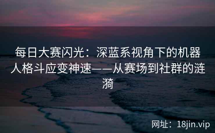 每日大赛闪光：深蓝系视角下的机器人格斗应变神速——从赛场到社群的涟漪